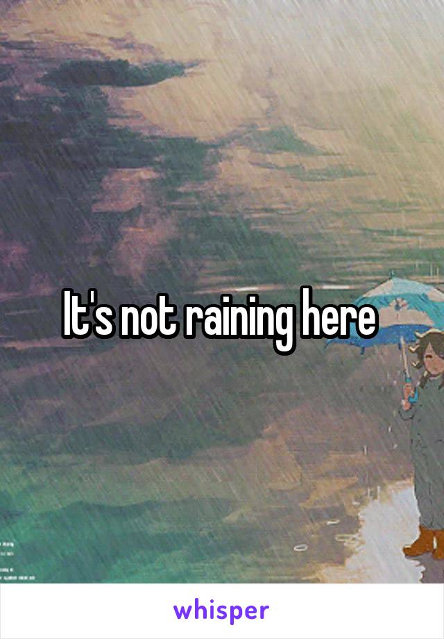 It's not raining here 