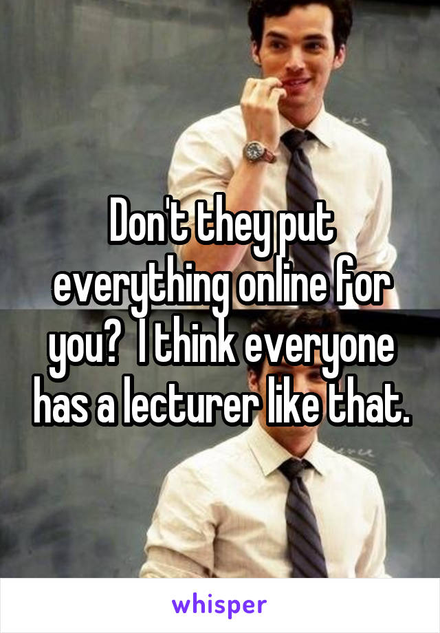 Don't they put everything online for you?  I think everyone has a lecturer like that.