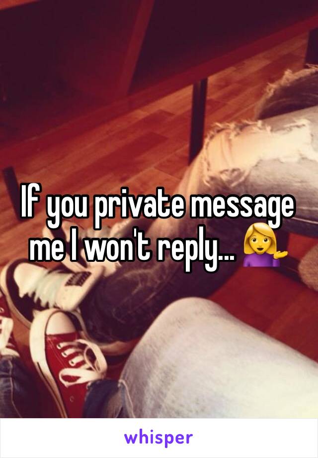 If you private message me I won't reply... 💁