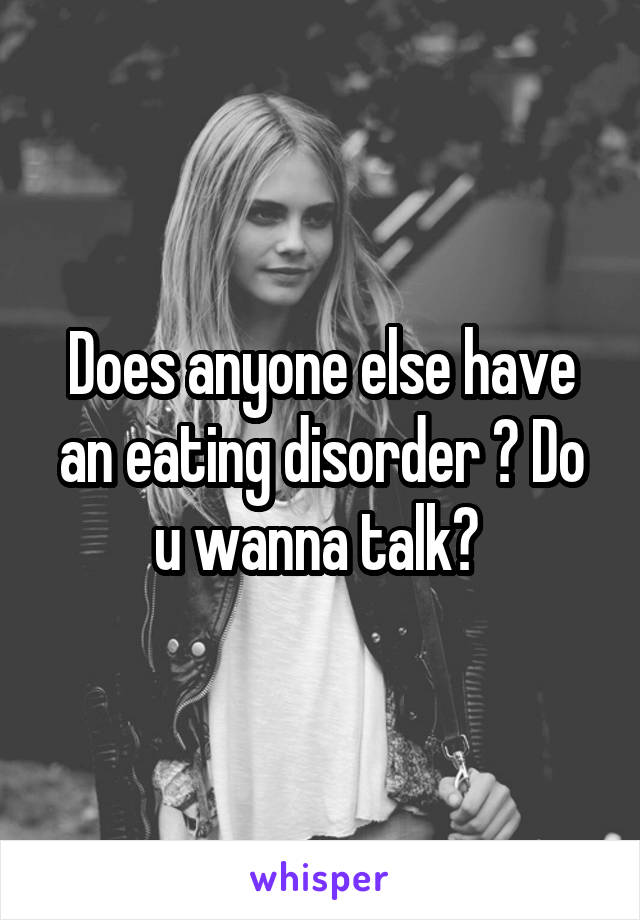 Does anyone else have an eating disorder ? Do u wanna talk? 