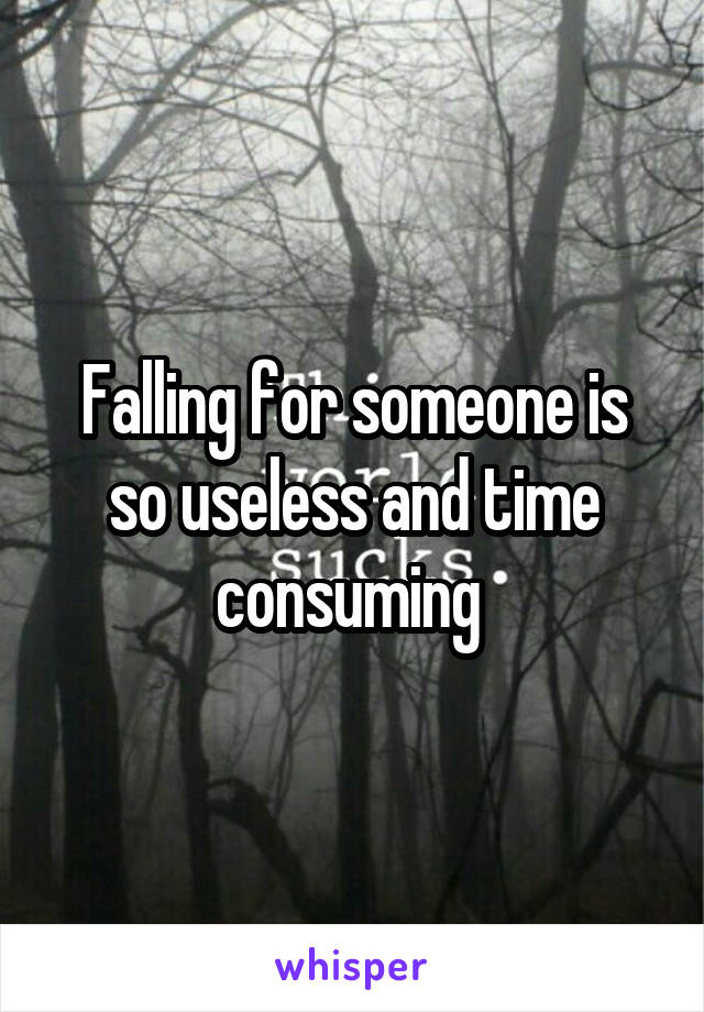 Falling for someone is so useless and time consuming 