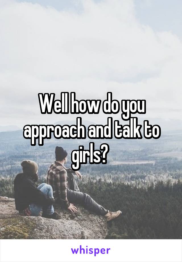 Well how do you approach and talk to girls? 