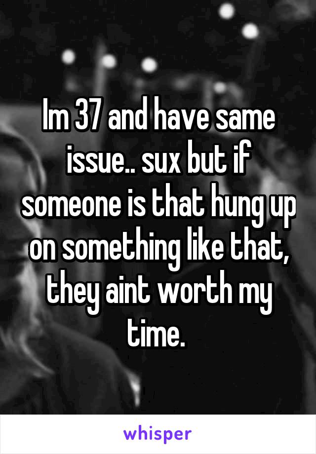 Im 37 and have same issue.. sux but if someone is that hung up on something like that, they aint worth my time. 
