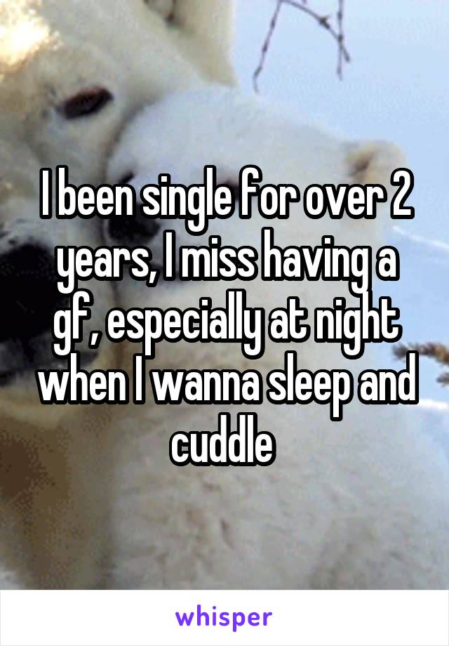 I been single for over 2 years, I miss having a gf, especially at night when I wanna sleep and cuddle 