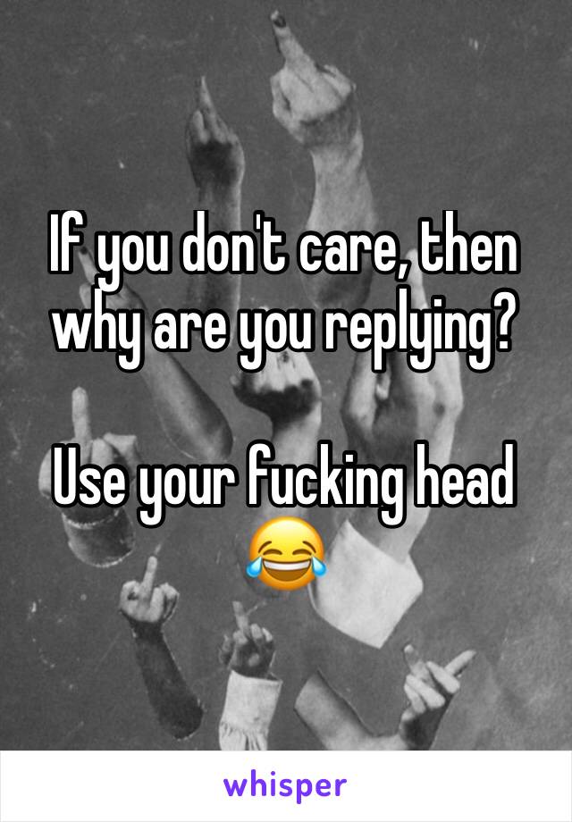If you don't care, then why are you replying?

Use your fucking head 😂