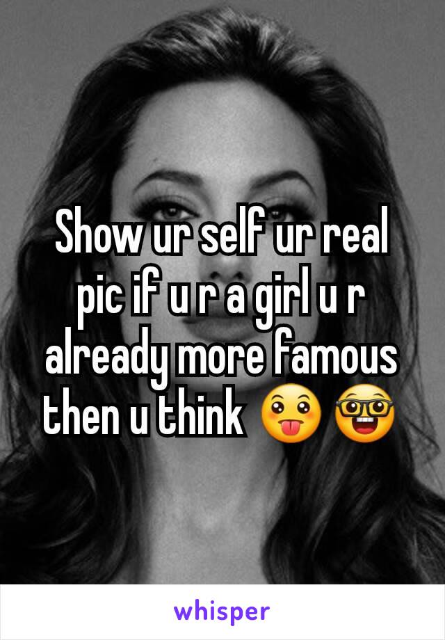 Show ur self ur real pic if u r a girl u r already more famous then u think 😛🤓