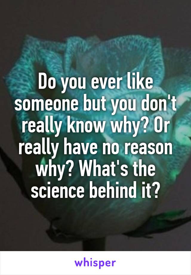 Do you ever like someone but you don't really know why? Or really have no reason why? What's the science behind it?