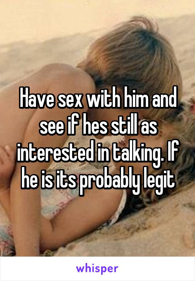 Have sex with him and see if hes still as interested in talking. If he is its probably legit