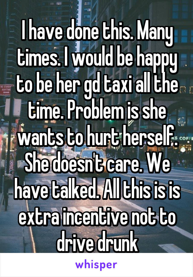 I have done this. Many times. I would be happy to be her gd taxi all the time. Problem is she wants to hurt herself. She doesn't care. We have talked. All this is is extra incentive not to drive drunk