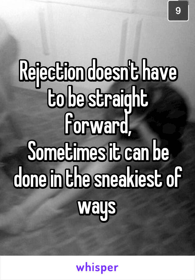 Rejection doesn't have to be straight forward,
Sometimes it can be done in the sneakiest of ways 