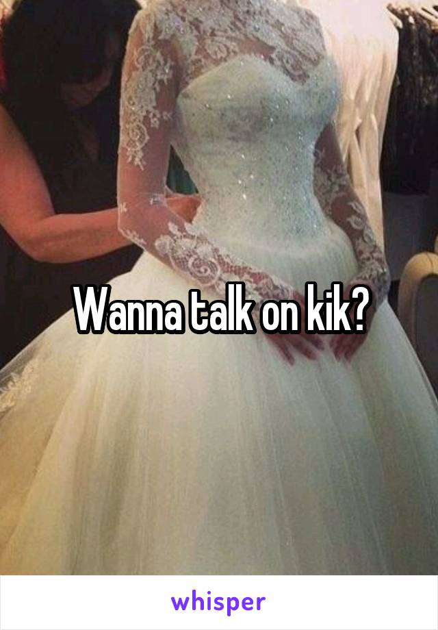 Wanna talk on kik?