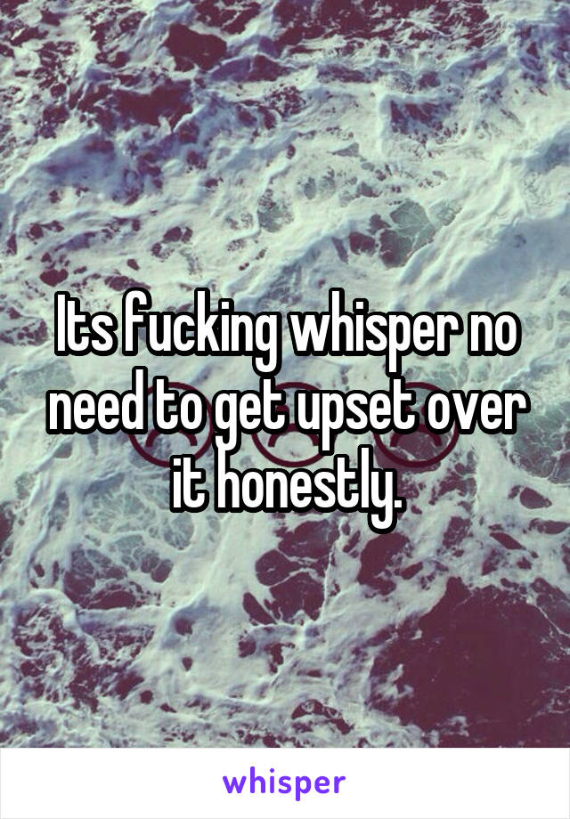 Its fucking whisper no need to get upset over it honestly.