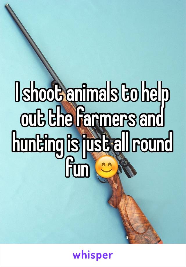 I shoot animals to help out the farmers and hunting is just all round fun 😊
