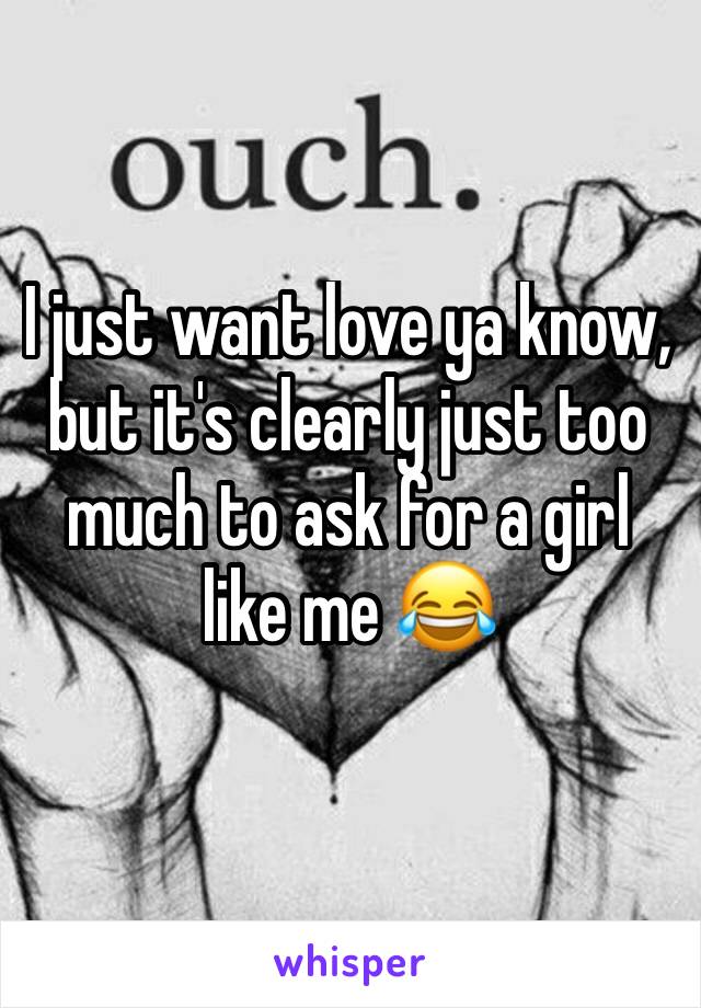 I just want love ya know, but it's clearly just too much to ask for a girl like me 😂 