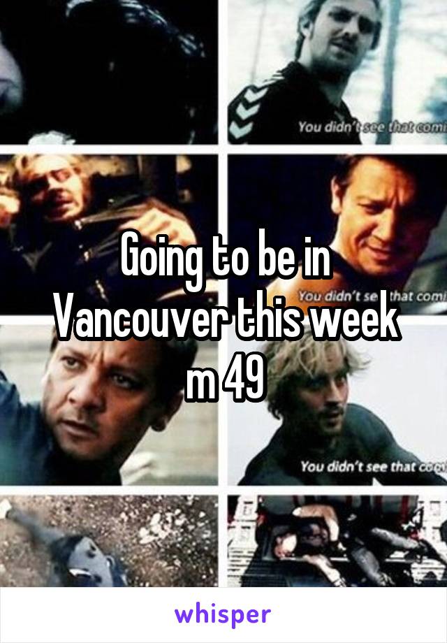 Going to be in Vancouver this week
 m 49 
