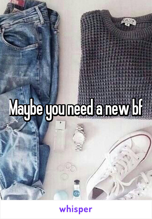 Maybe you need a new bf