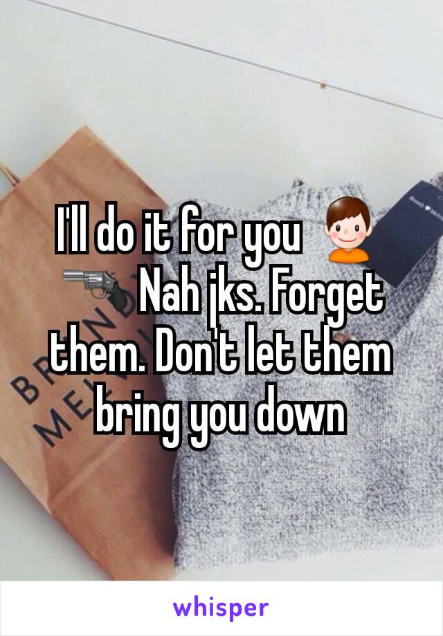 I'll do it for you 👦🔫 Nah jks. Forget them. Don't let them bring you down
