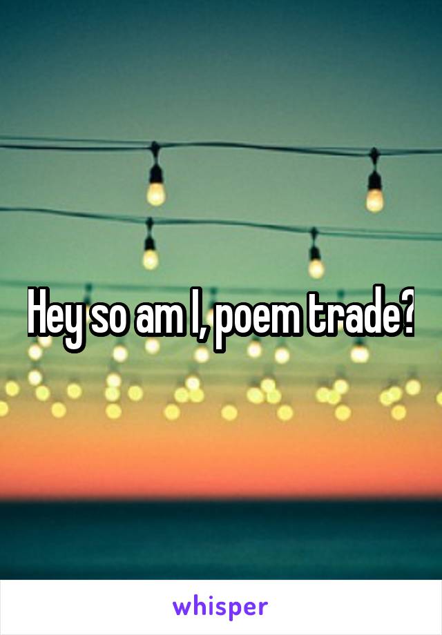 Hey so am I, poem trade?