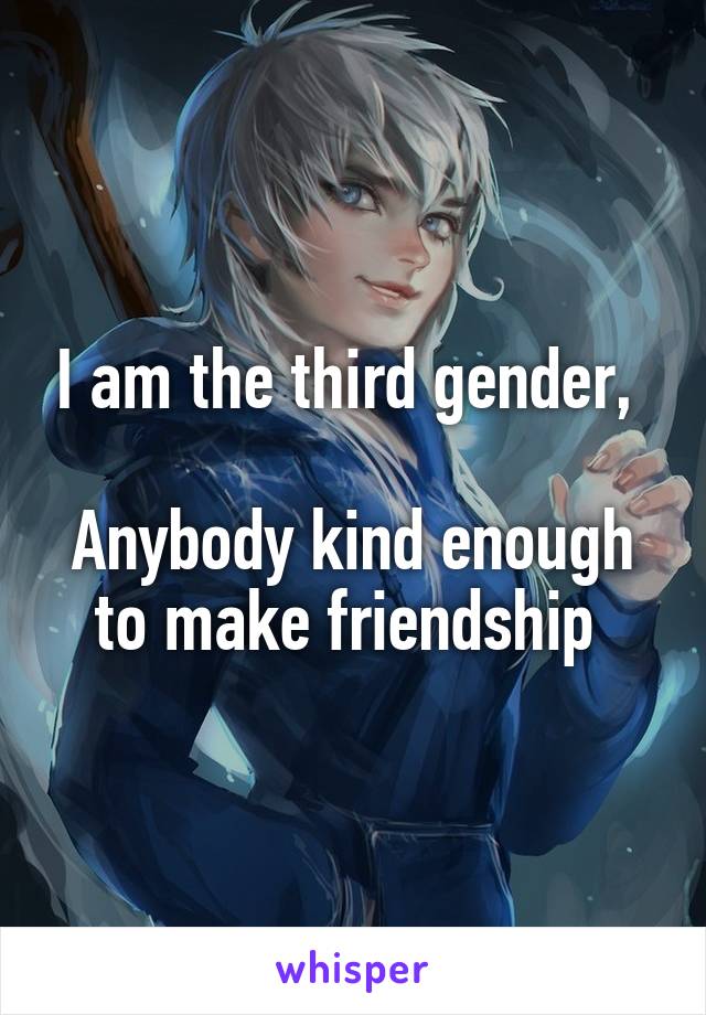 I am the third gender, 

Anybody kind enough to make friendship 