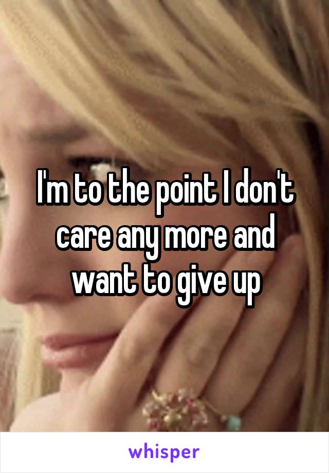 I'm to the point I don't care any more and want to give up