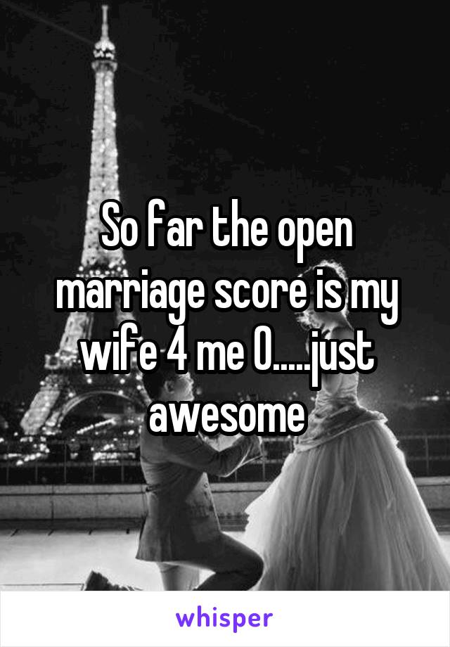 So far the open marriage score is my wife 4 me 0.....just awesome