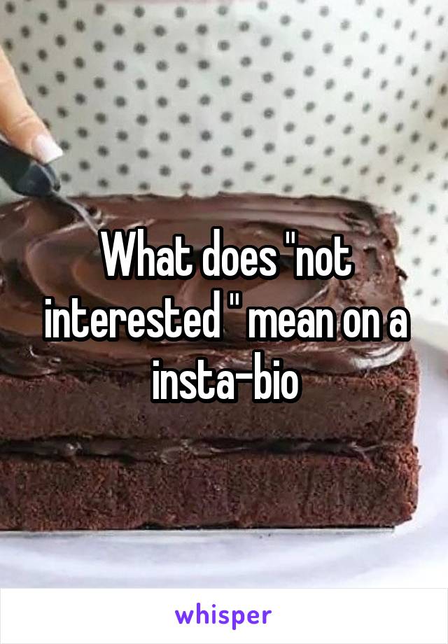 What does "not interested " mean on a insta-bio