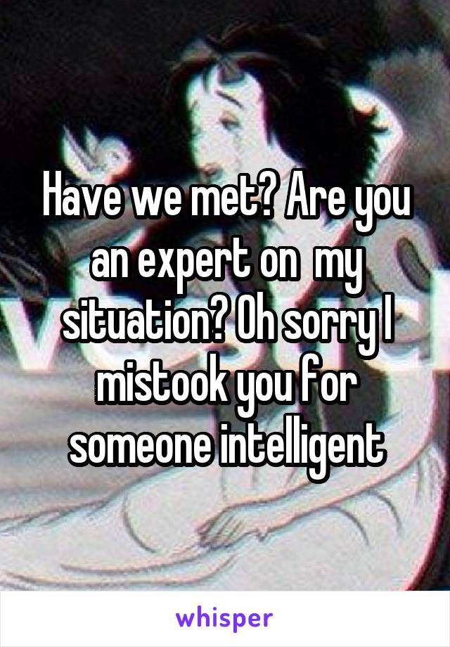 Have we met? Are you an expert on  my situation? Oh sorry I mistook you for someone intelligent