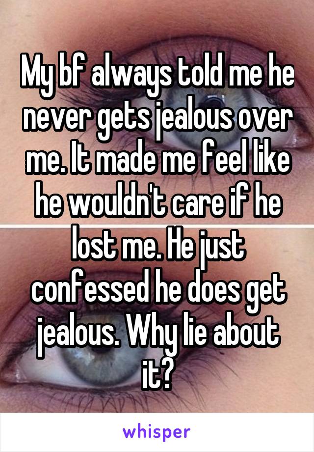 My bf always told me he never gets jealous over me. It made me feel like he wouldn't care if he lost me. He just confessed he does get jealous. Why lie about it?