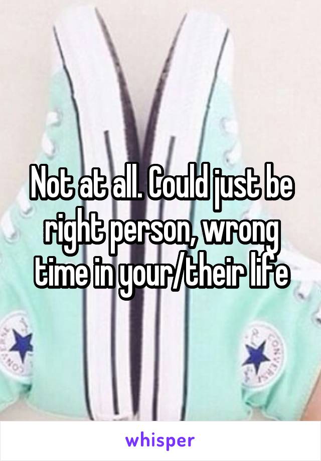 Not at all. Could just be right person, wrong time in your/their life