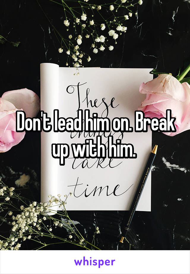 Don't lead him on. Break up with him. 