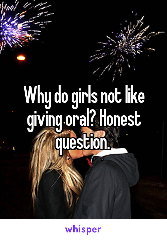 Why do girls not like giving oral? Honest question. 