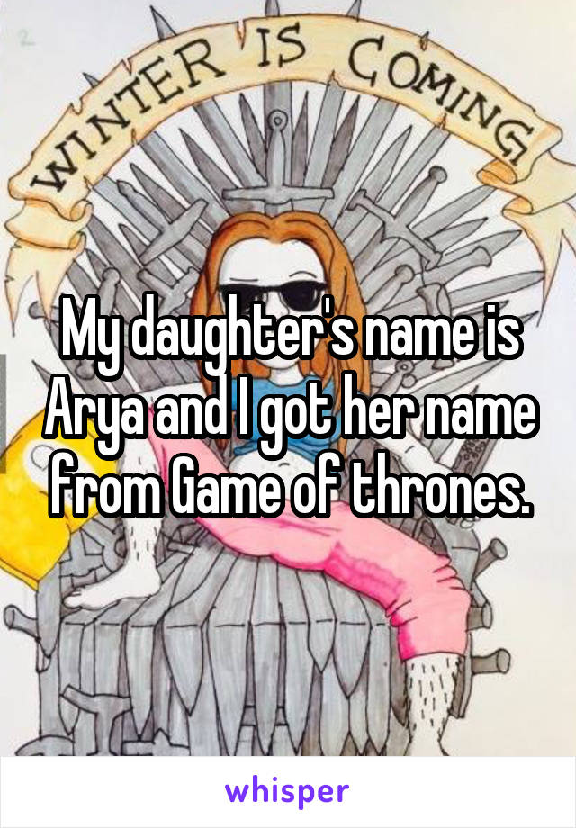 My daughter's name is Arya and I got her name from Game of thrones.