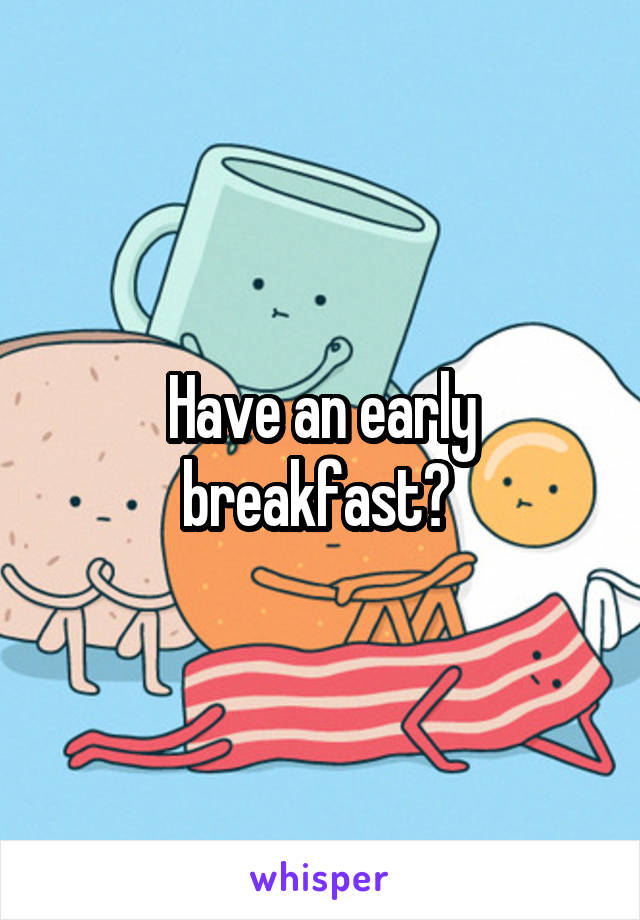 Have an early breakfast? 