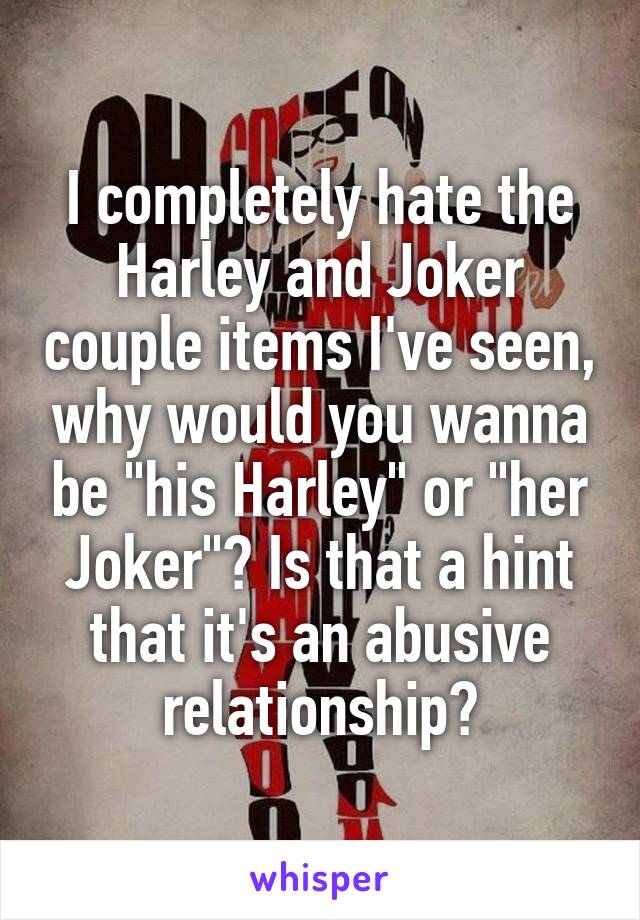 I completely hate the Harley and Joker couple items I've seen, why would you wanna be "his Harley" or "her Joker"? Is that a hint that it's an abusive relationship?