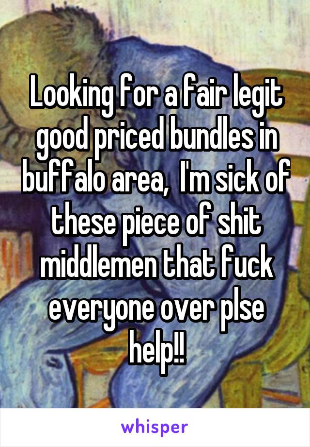 Looking for a fair legit good priced bundles in buffalo area,  I'm sick of these piece of shit middlemen that fuck everyone over plse help!!