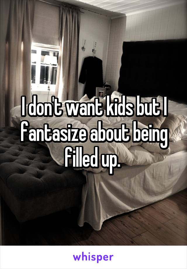 I don't want kids but I fantasize about being filled up. 
