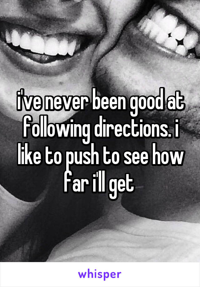 i've never been good at following directions. i like to push to see how far i'll get 