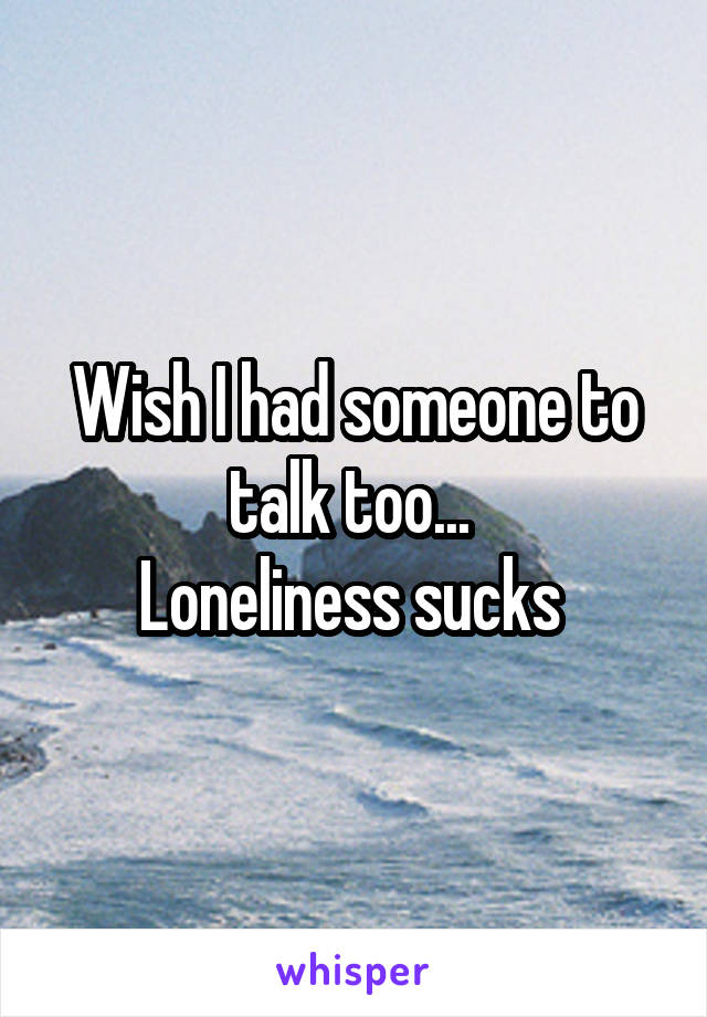 Wish I had someone to talk too... 
Loneliness sucks 