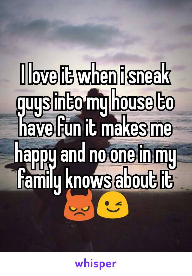 I love it when i sneak guys into my house to have fun it makes me happy and no one in my family knows about it 😈😉