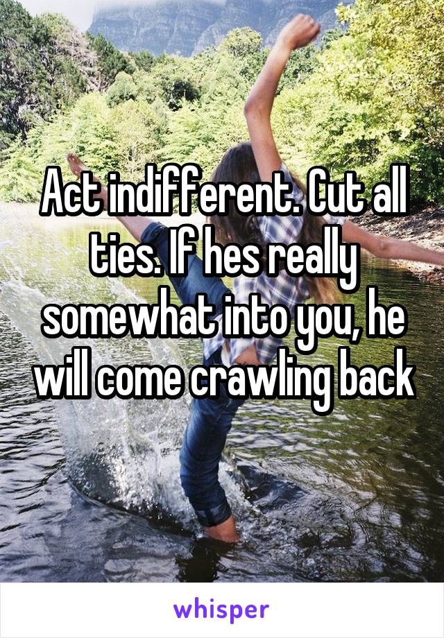 Act indifferent. Cut all ties. If hes really somewhat into you, he will come crawling back 