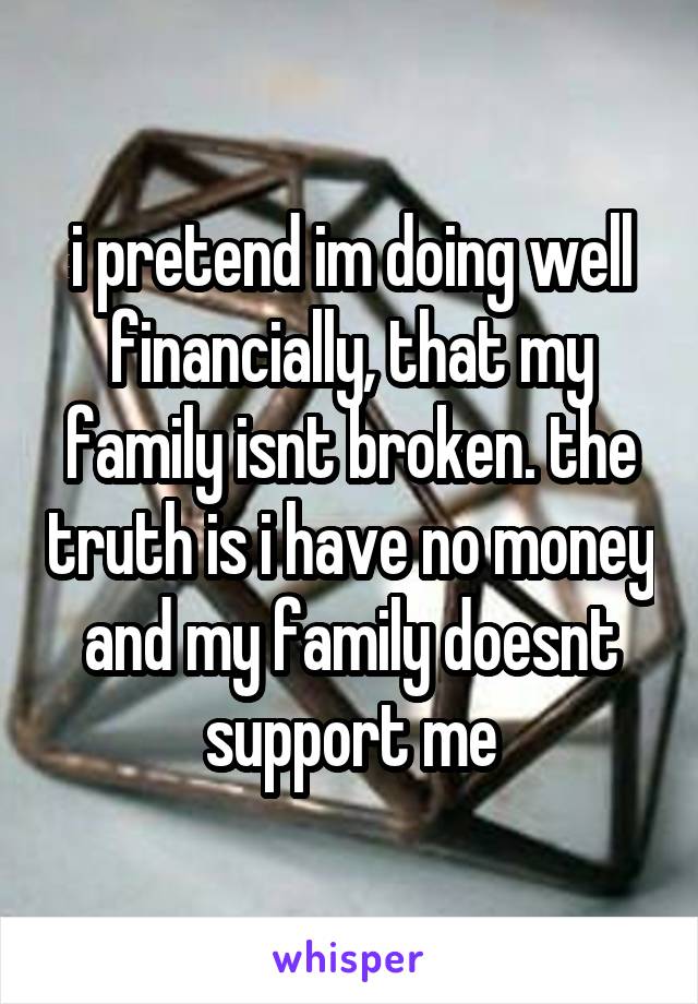 i pretend im doing well financially, that my family isnt broken. the truth is i have no money and my family doesnt support me