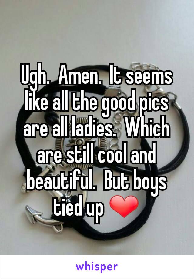 Ugh.  Amen.  It seems like all the good pics are all ladies.  Which are still cool and beautiful.  But boys tied up ❤