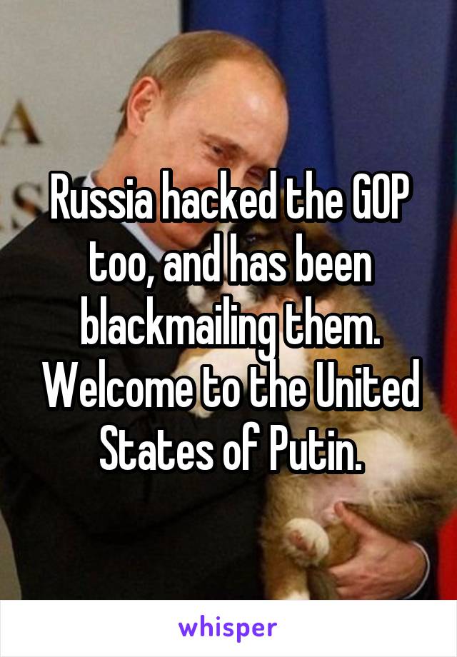 Russia hacked the GOP too, and has been blackmailing them. Welcome to the United States of Putin.