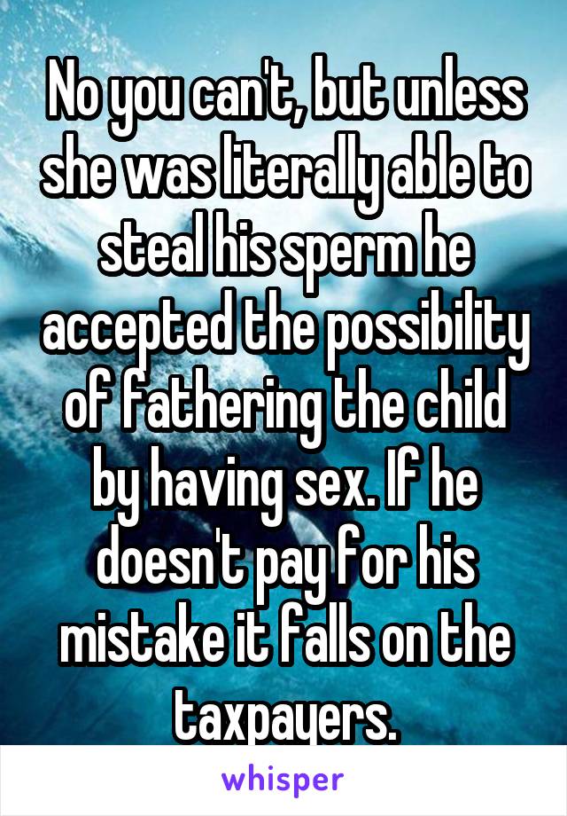 No you can't, but unless she was literally able to steal his sperm he accepted the possibility of fathering the child by having sex. If he doesn't pay for his mistake it falls on the taxpayers.