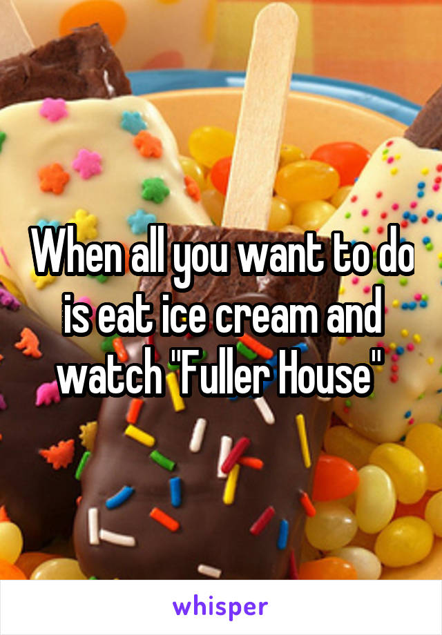 When all you want to do is eat ice cream and watch "Fuller House" 