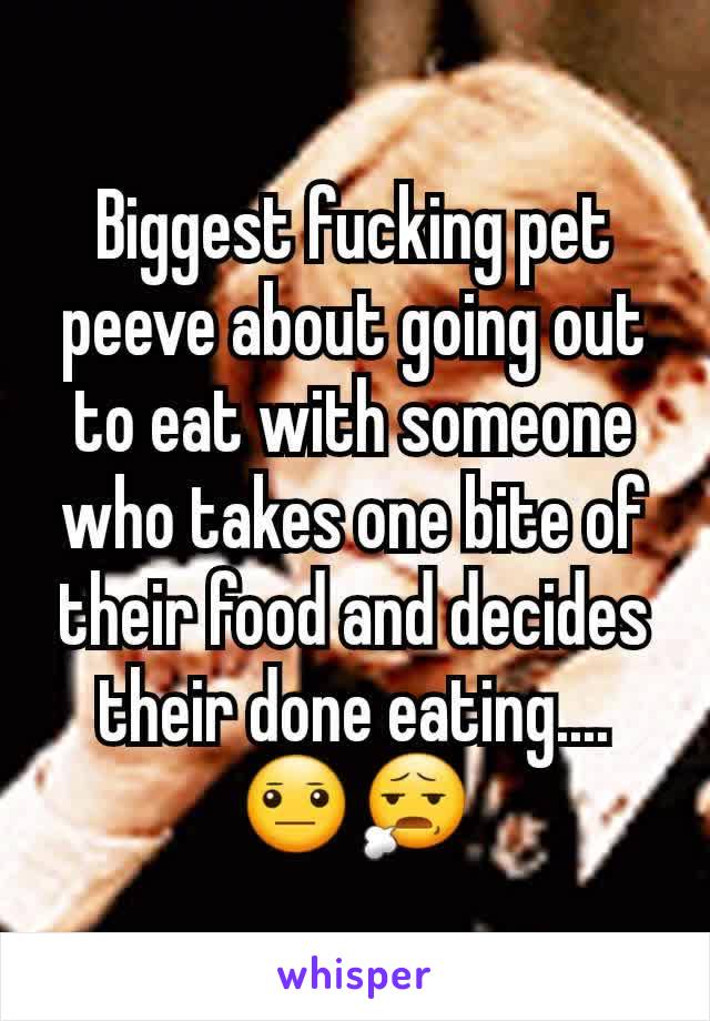 Biggest fucking pet peeve about going out to eat with someone who takes one bite of their food and decides their done eating....😐😧