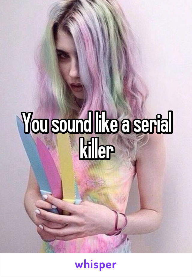 You sound like a serial killer