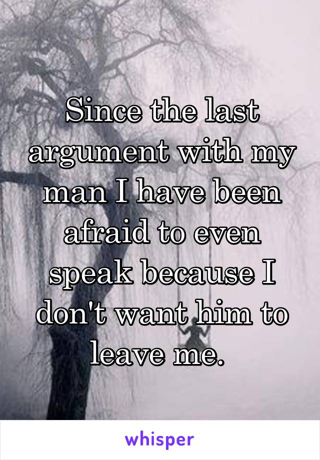Since the last argument with my man I have been afraid to even speak because I don't want him to leave me. 