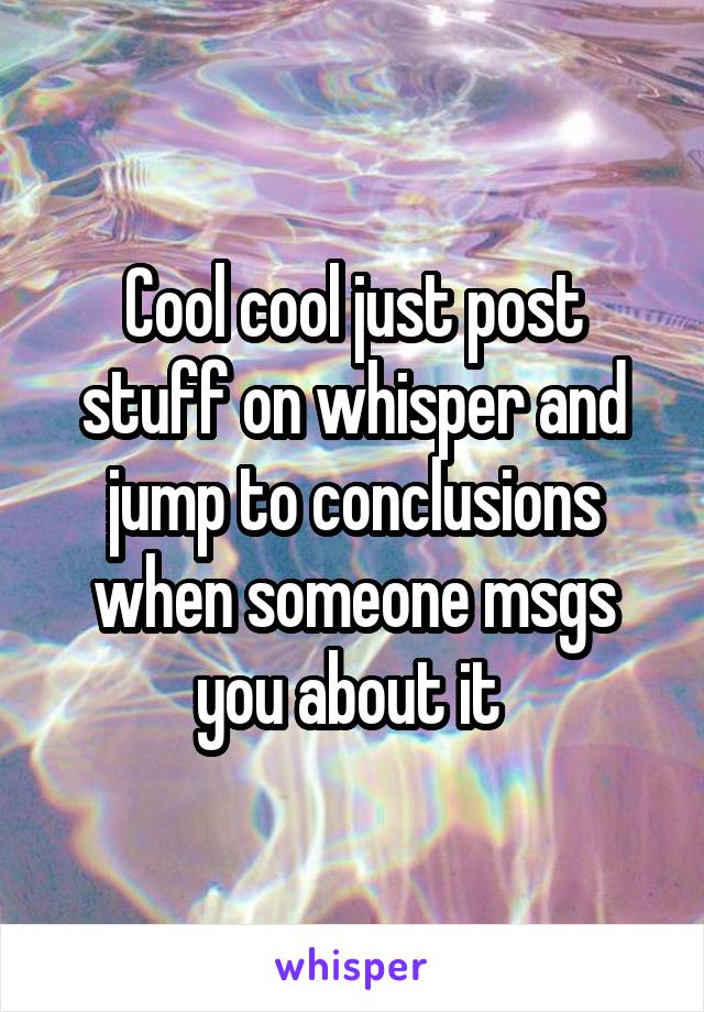 Cool cool just post stuff on whisper and jump to conclusions when someone msgs you about it 