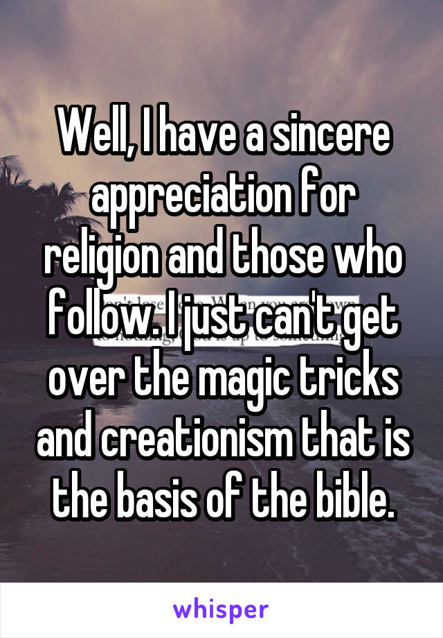 Well, I have a sincere appreciation for religion and those who follow. I just can't get over the magic tricks and creationism that is the basis of the bible.